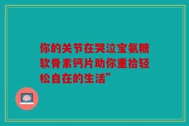 你的关节在哭泣宝氨糖软骨素钙片助你重拾轻松自在的生活”
