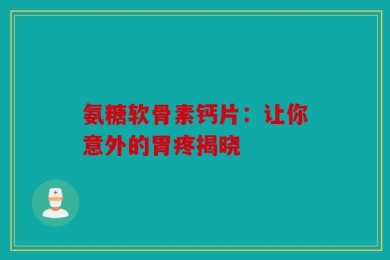 氨糖软骨素钙片：让你意外的胃疼揭晓