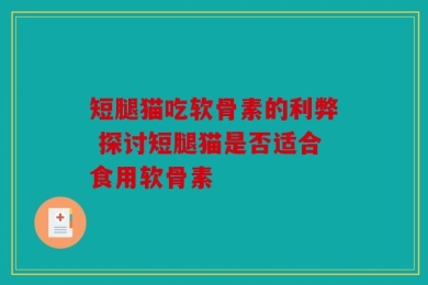 短腿猫吃软骨素的利弊 探讨短腿猫是否适合食用软骨素
