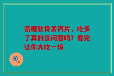 氨糖软骨素钙片，吃多了真的没问题吗？看完让你大吃一惊