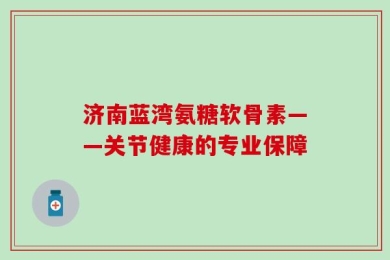 济南蓝湾氨糖软骨素——关节健康的专业保障