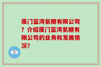 厦门蓝湾氨糖有限公司？介绍厦门蓝湾氨糖有限公司的业务和发展情况？