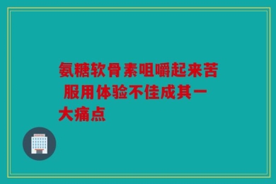 氨糖软骨素咀嚼起来苦 服用体验不佳成其一大痛点
