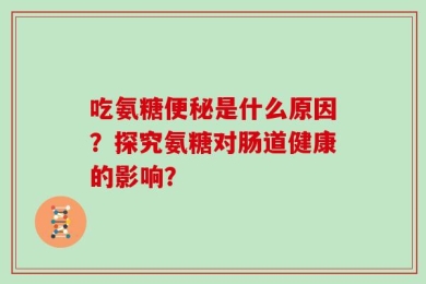 吃氨糖便秘是什么原因？探究氨糖对肠道健康的影响？