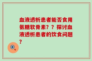 血液透析患者能否食用氨糖软骨素？？探讨血液透析患者的饮食问题？