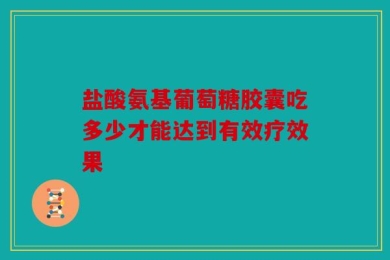 盐酸氨基葡萄糖胶囊吃多少才能达到有效疗效果