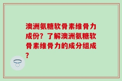 澳洲氨糖软骨素维骨力成份？了解澳洲氨糖软骨素维骨力的成分组成？
