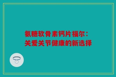 氨糖软骨素钙片福尔：关爱关节健康的新选择