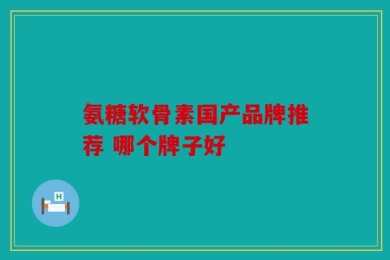 氨糖软骨素国产品牌推荐 哪个牌子好