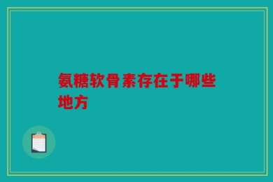 氨糖软骨素存在于哪些地方