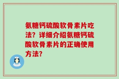 氨糖钙硫酸软骨素片吃法？详细介绍氨糖钙硫酸软骨素片的正确使用方法？