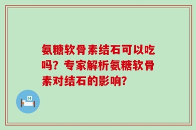 氨糖软骨素结石可以吃吗？专家解析氨糖软骨素对结石的影响？