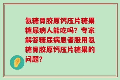 氨糖骨胶原钙压片糖果糖尿病人能吃吗？专家解答糖尿病患者服用氨糖骨胶原钙压片糖果的问题？
