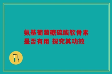 氨基葡萄糖硫酸软骨素是否有用 探究其功效