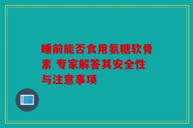 睡前能否食用氨糖软骨素 专家解答其安全性与注意事项