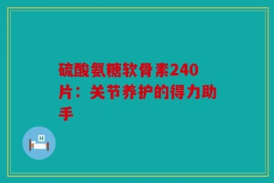 硫酸氨糖软骨素240片：关节养护的得力助手