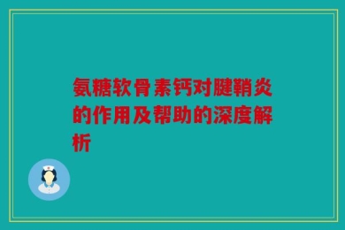 氨糖软骨素钙对腱鞘炎的作用及帮助的深度解析