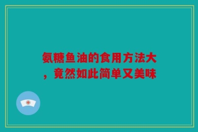 氨糖鱼油的食用方法大，竟然如此简单又美味