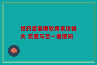 世药堂氨糖软骨素价格大 实惠与否一看便知