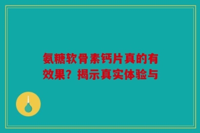 氨糖软骨素钙片真的有效果？揭示真实体验与