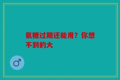 氨糖过期还能用？你想不到的大