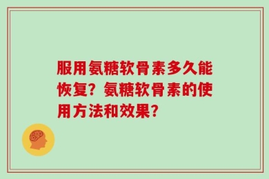 服用氨糖软骨素多久能恢复？氨糖软骨素的使用方法和效果？
