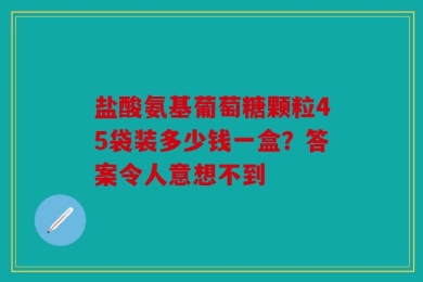 盐酸氨基葡萄糖颗粒45袋装多少钱一盒？答案令人意想不到