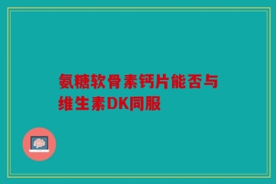 氨糖软骨素钙片能否与维生素DK同服