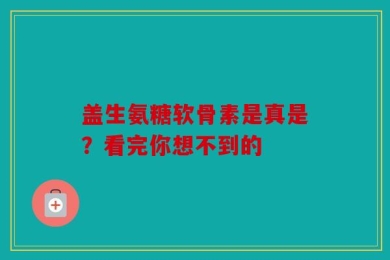 盖生氨糖软骨素是真是？看完你想不到的