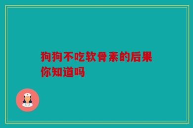 狗狗不吃软骨素的后果你知道吗