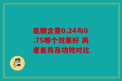 氨糖含量0.24与0.75哪个效果好 两者差异及功效对比