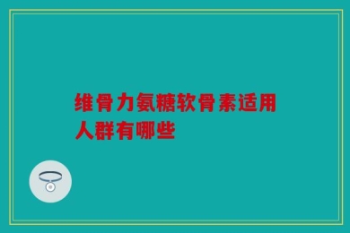 维骨力氨糖软骨素适用人群有哪些