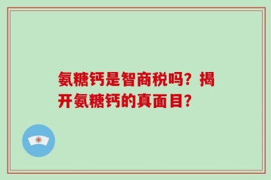 氨糖钙是智商税吗？揭开氨糖钙的真面目？