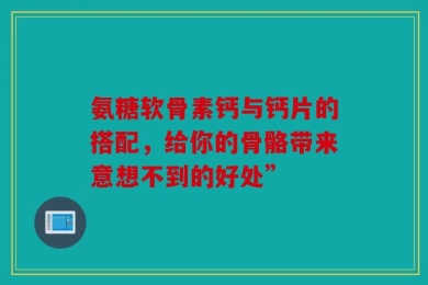 氨糖软骨素钙与钙片的搭配，给你的骨骼带来意想不到的好处”