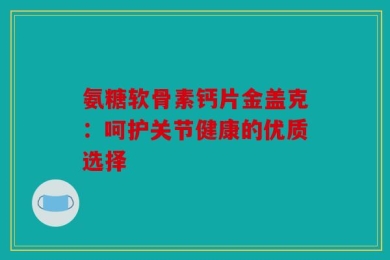 氨糖软骨素钙片金盖克：呵护关节健康的优质选择