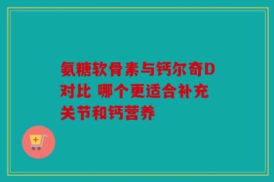 氨糖软骨素与钙尔奇D对比 哪个更适合补充关节和钙营养