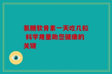 氨糖软骨素一天吃几粒 科学用量助您健康的关键