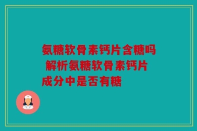 氨糖软骨素钙片含糖吗 解析氨糖软骨素钙片成分中是否有糖
