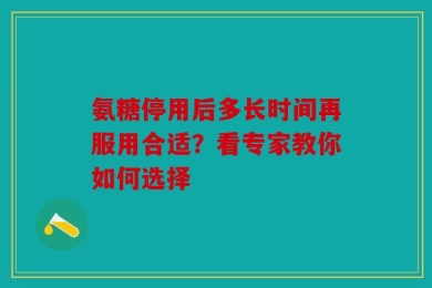 氨糖停用后多长时间再服用合适？看专家教你如何选择