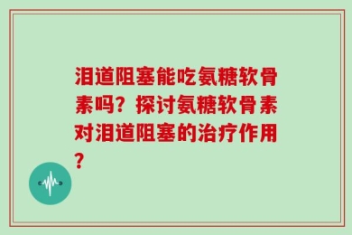 泪道阻塞能吃氨糖软骨素吗？探讨氨糖软骨素对泪道阻塞的治疗作用？