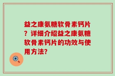益之康氨糖软骨素钙片？详细介绍益之康氨糖软骨素钙片的功效与使用方法？