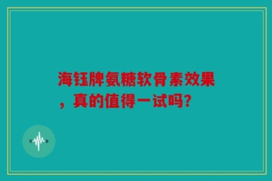 海钰牌氨糖软骨素效果，真的值得一试吗？