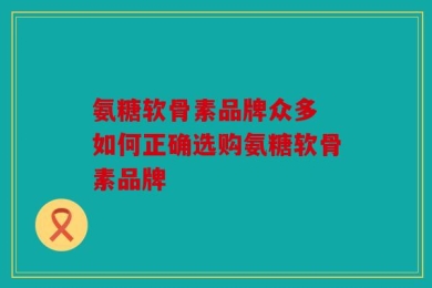 氨糖软骨素品牌众多 如何正确选购氨糖软骨素品牌