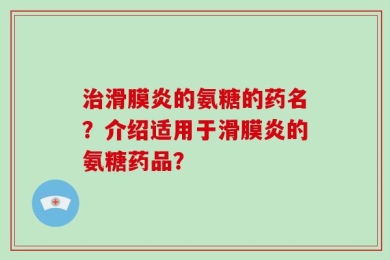 治滑膜炎的氨糖的药名？介绍适用于滑膜炎的氨糖药品？