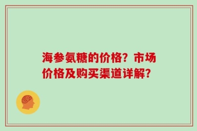 海参氨糖的价格？市场价格及购买渠道详解？