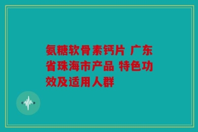 氨糖软骨素钙片 广东省珠海市产品 特色功效及适用人群