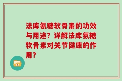 法库氨糖软骨素的功效与用途？详解法库氨糖软骨素对关节健康的作用？