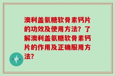 澳利盖氨糖软骨素钙片的功效及使用方法？了解澳利盖氨糖软骨素钙片的作用及正确服用方法？