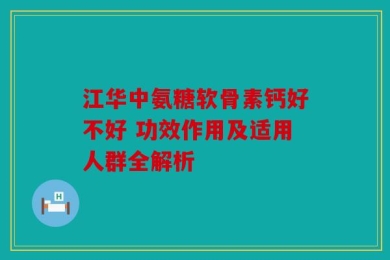 江华中氨糖软骨素钙好不好 功效作用及适用人群全解析