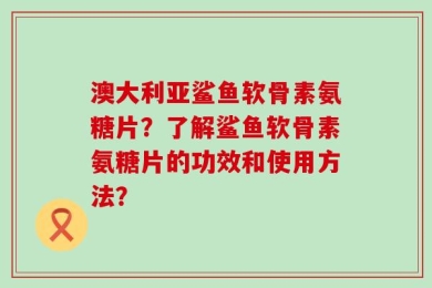 澳大利亚鲨鱼软骨素氨糖片？了解鲨鱼软骨素氨糖片的功效和使用方法？